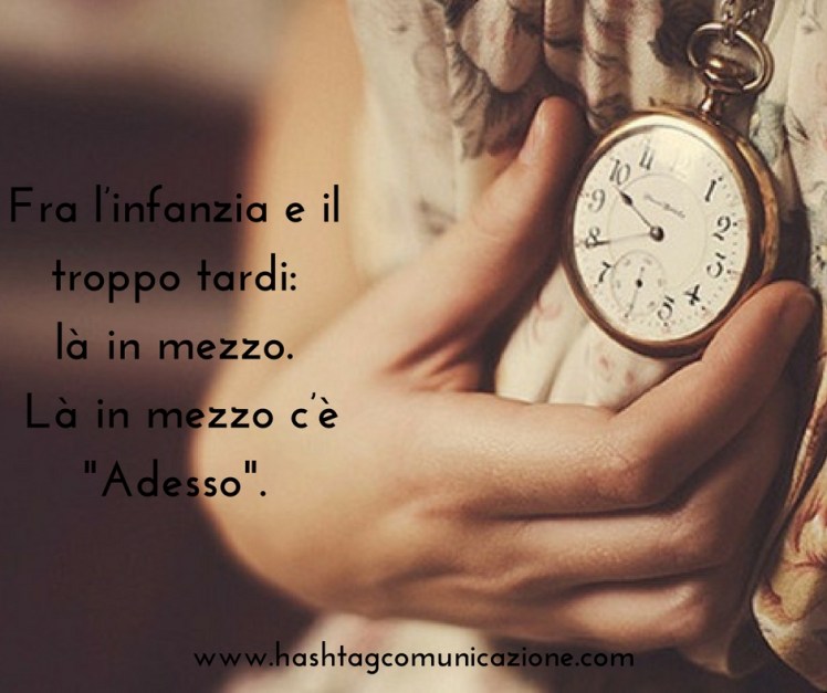 Fra l_infanzia e il troppo tardi- là in mezzo. Là in mezzo c_è -Adesso-.